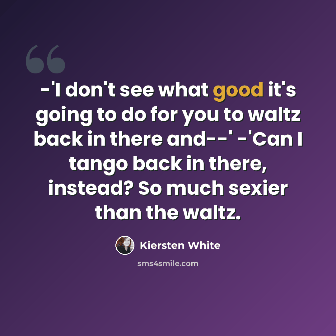 “-'I don't see what good it's going to do for you to waltz back in there and--' -'Can I tango back in there, instead? So much sexier than the waltz.” quote by Kiersten White
