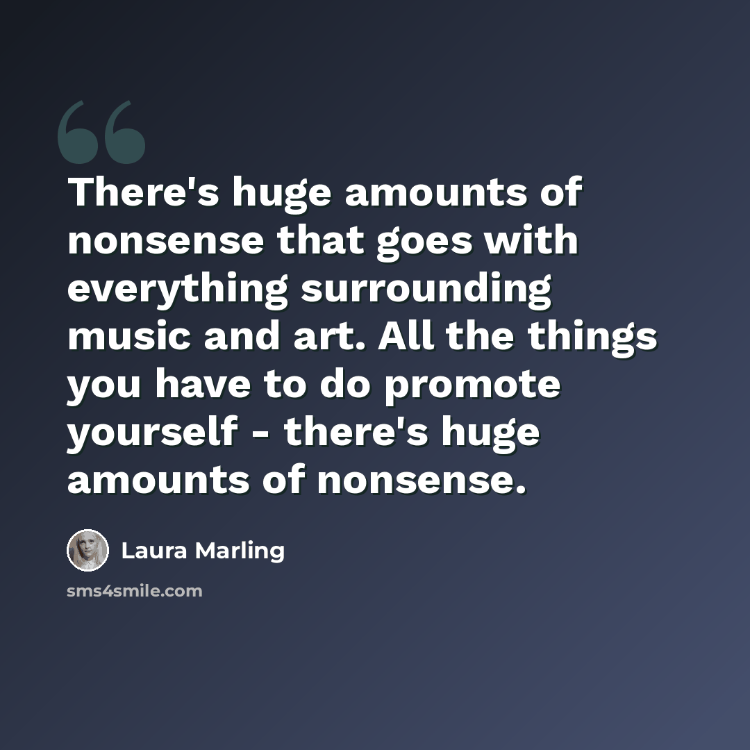 “There's huge amounts of nonsense that goes with everything surrounding music and art. All the things you have to do promote yourself - there's huge amounts of nonsense.” quote by Laura Marling