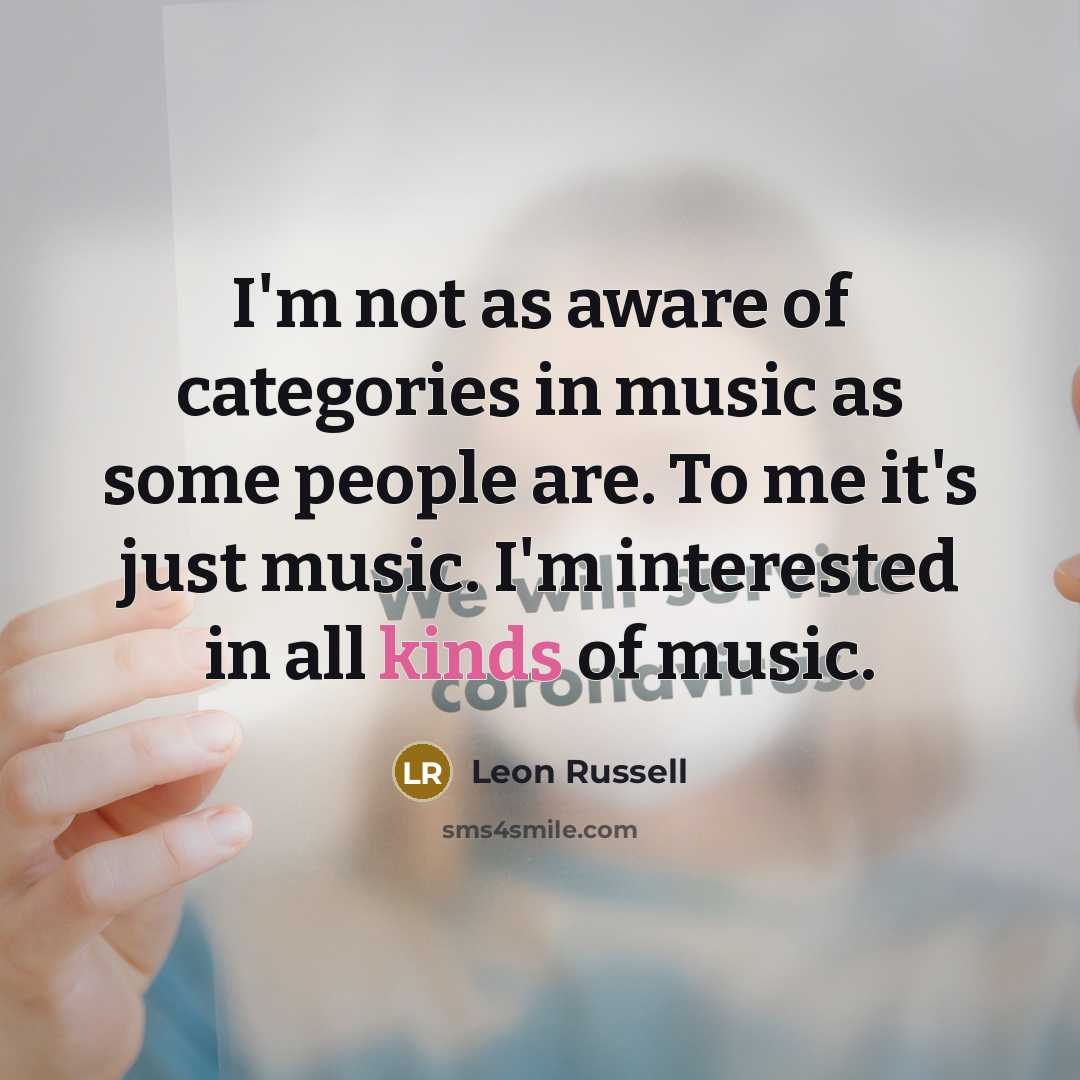 “I'm not as aware of categories in music as some people are. To me it's just music. I'm interested in all kinds of music.” quote by Leon Russell