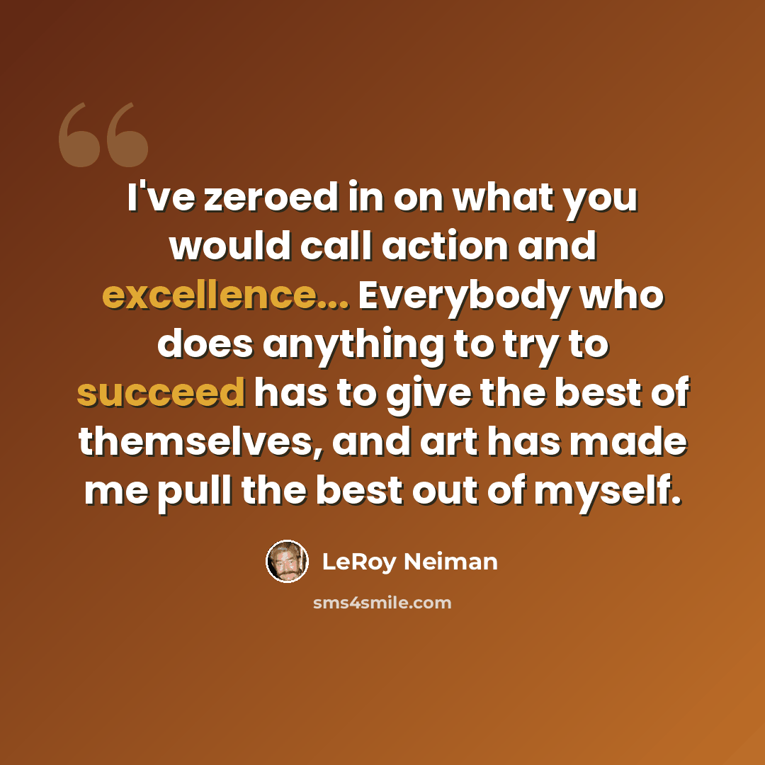 “I've zeroed in on what you would call action and excellence... Everybody who does anything to try to succeed has to give the best of themselves, and art has made me pull the best out of myself.” quote by LeRoy Neiman