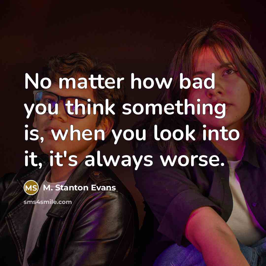 “No matter how bad you think something is, when you look into it, it's always worse.” quote by M. Stanton Evans