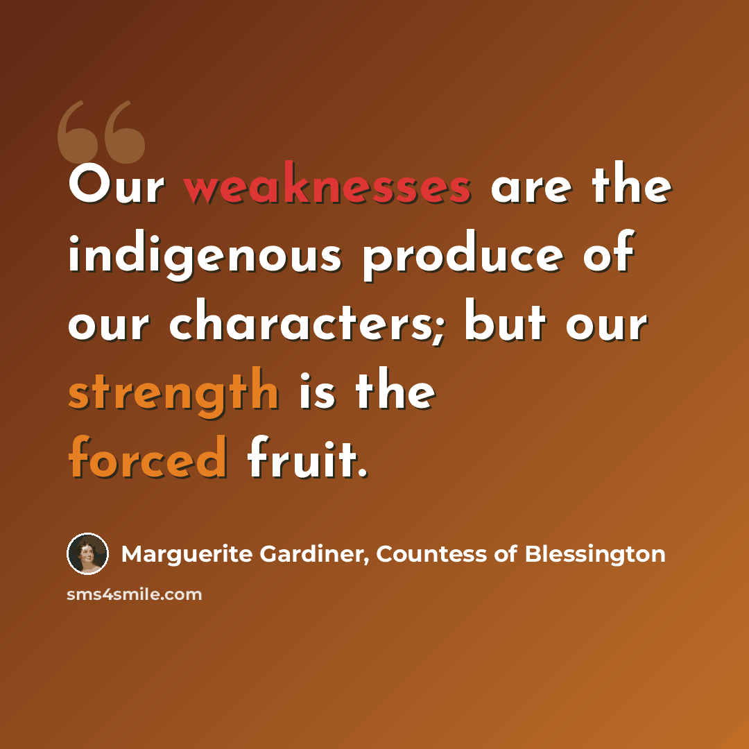 “Our weaknesses are the indigenous produce of our characters; but our strength is the forced fruit.” quote by Marguerite Gardiner, Countess of Blessington