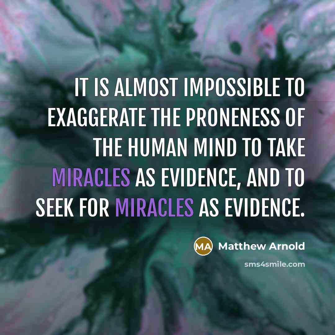 “It is almost impossible to exaggerate the proneness of the human mind to take miracles as evidence, and to seek for miracles as evidence.” quote by Matthew Arnold
