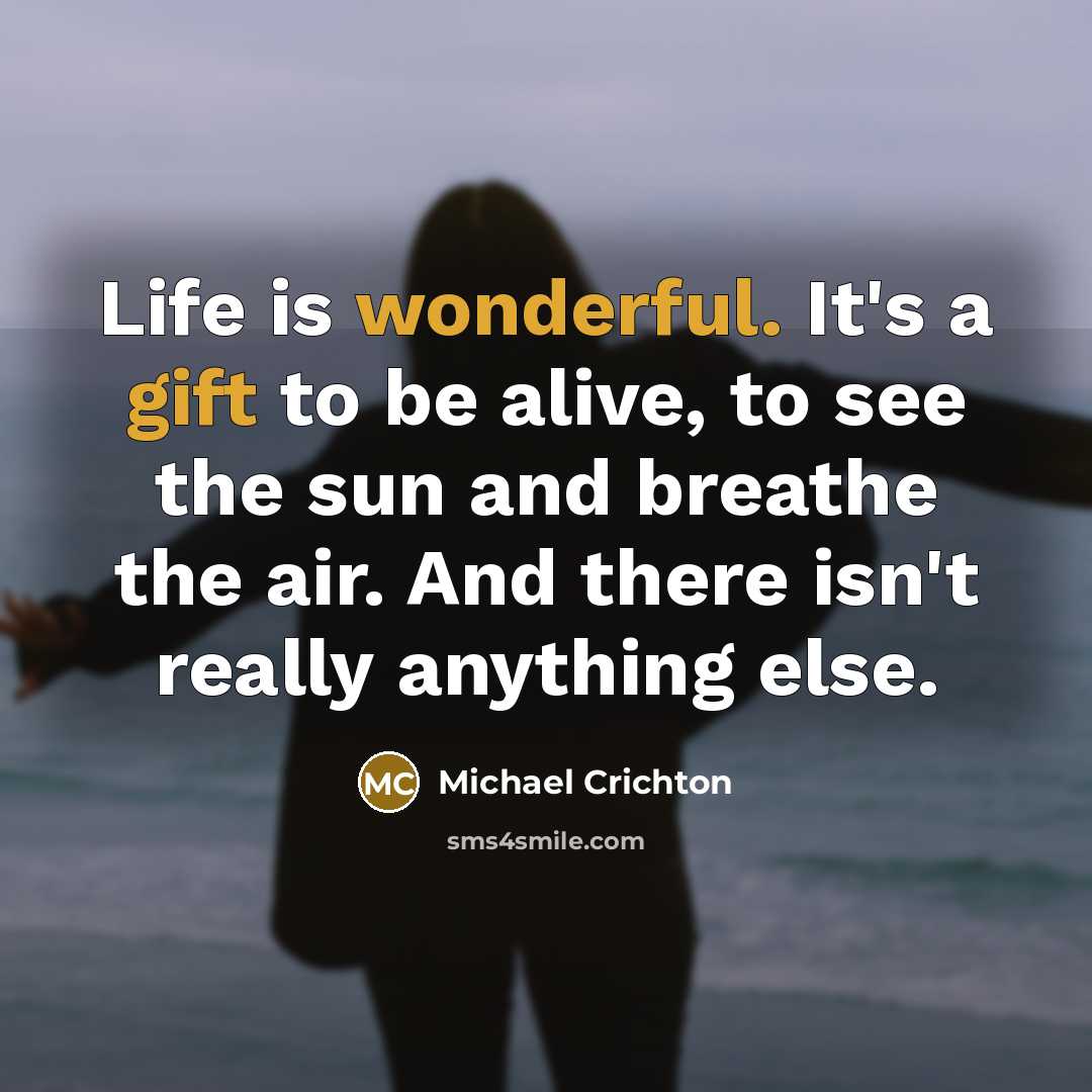 “Life is wonderful. It's a gift to be alive, to see the sun and breathe the air. And there isn't really anything else.” quote by Michael Crichton