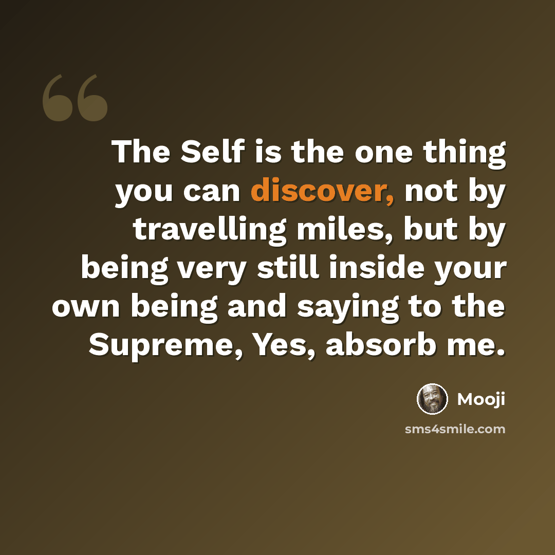 “The Self is the one thing you can discover, not by travelling miles, but by being very still inside your own being and saying to the Supreme, Yes, absorb me.” quote by Mooji