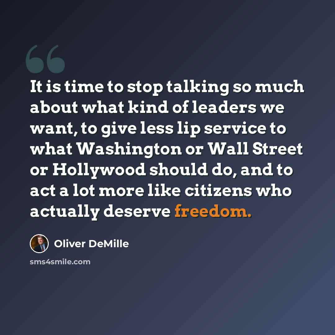 “It is time to stop talking so much about what kind of leaders we want, to give less lip service to what Washington or Wall Street or Hollywood should do, and to act a lot more like citizens who actually deserve freedom.” quote by Oliver DeMille