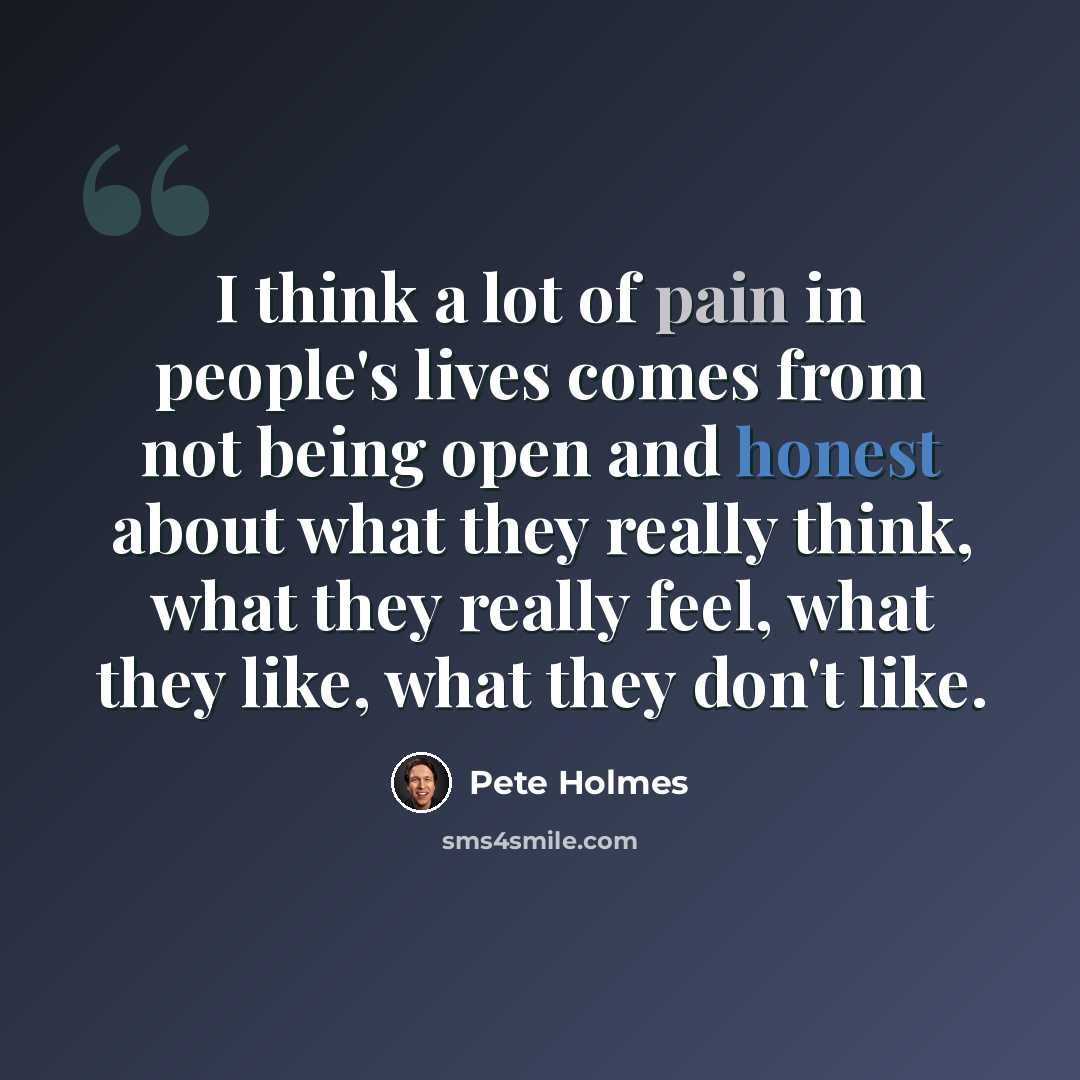 “I think a lot of pain in people's lives comes from not being open and honest about what they really think, what they really feel, what they like, what they don't like.” quote by Pete Holmes