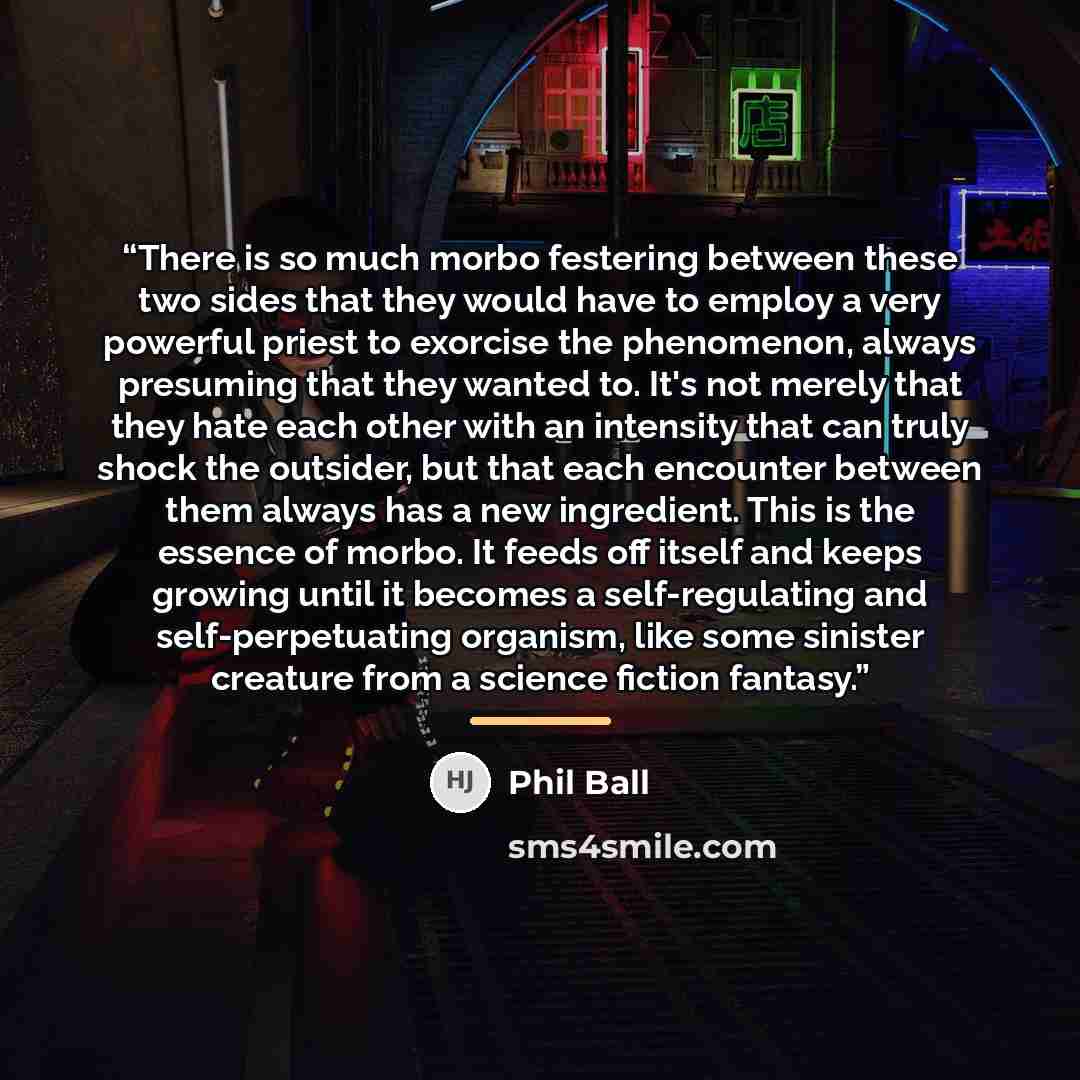 “There is so much morbo festering between these two sides that they would have to employ a very powerful priest to exorcise the phenomenon, always presuming that they wanted to. It's not merely that they hate each other with an intensity that can truly shock the outsider, but that each encounter…” quote by Phil Ball