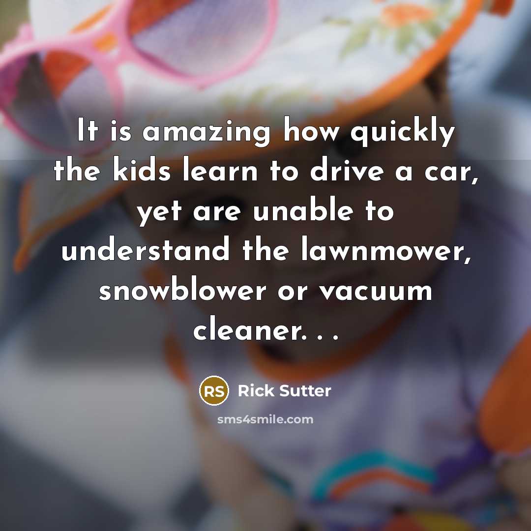 “It is amazing how quickly the kids learn to drive a car, yet are unable to understand the lawnmower, snowblower or vacuum cleaner. . .” quote by Rick Sutter