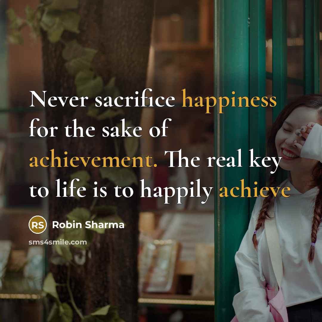 “Never sacrifice happiness for the sake of achievement. The real key to life is to happily achieve” quote by Robin Sharma