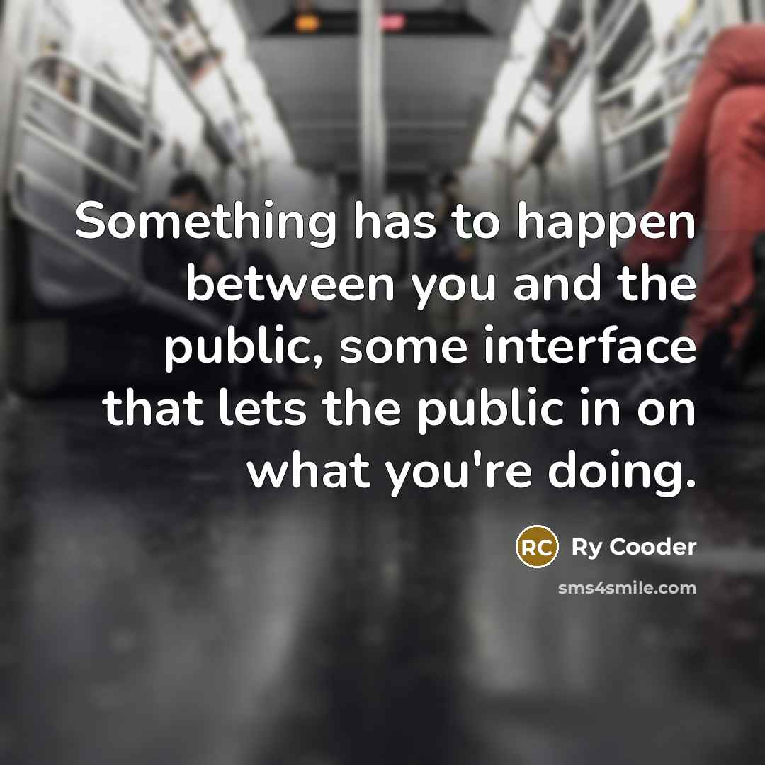 “Something has to happen between you and the public, some interface that lets the public in on what you're doing.” quote by Ry Cooder