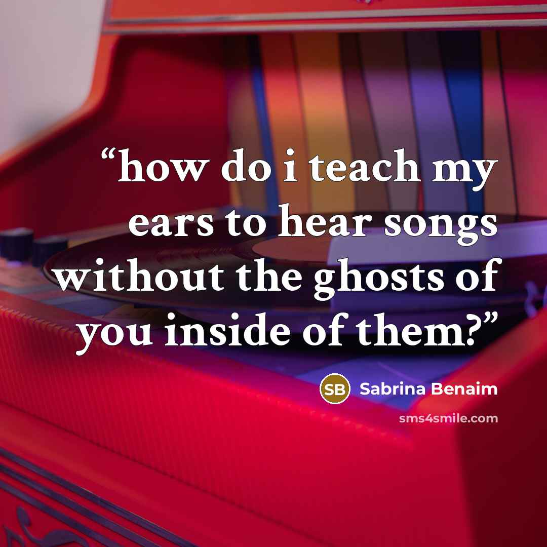 “how do i teach my ears to hear songs without the ghosts of you inside of them?” quote by Sabrina Benaim