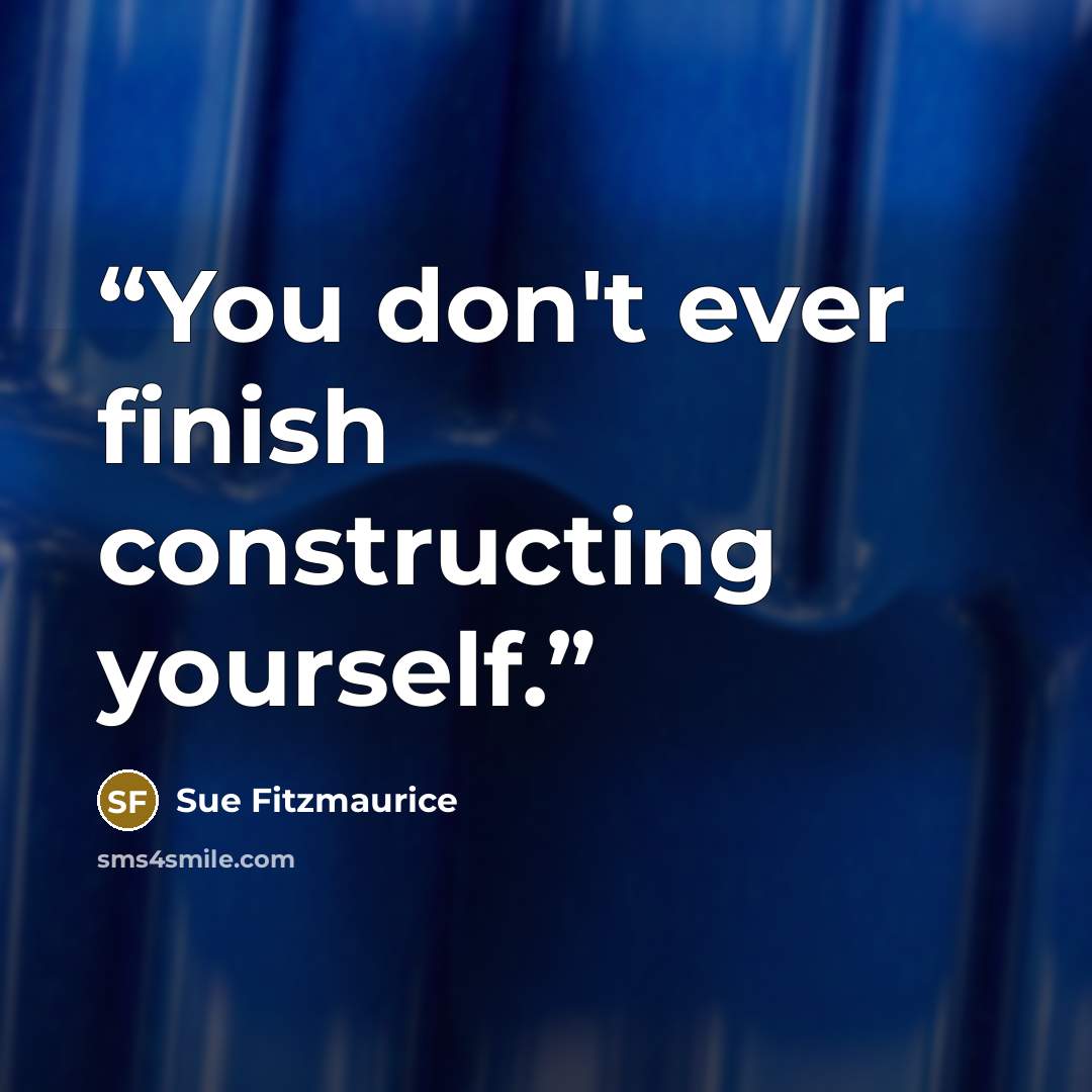 “You don't ever finish constructing yourself.” quote by Sue Fitzmaurice