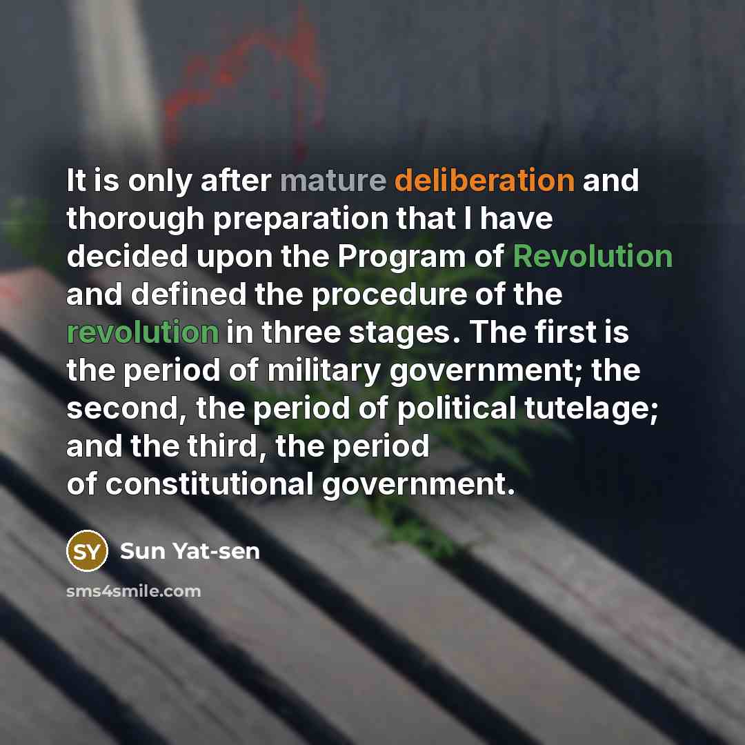 “It is only after mature deliberation and thorough preparation that I have decided upon the Program of Revolution and defined the procedure of the revolution in three stages. The first is the period of military government; the second, the period of political tutelage; and the third, the period of…” quote by Sun Yat-sen