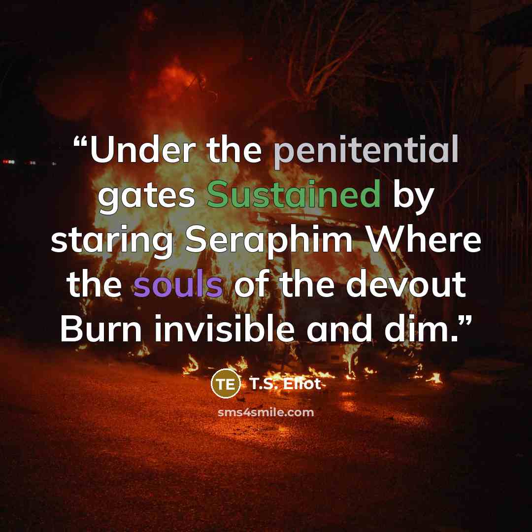 “Under the penitential gates Sustained by staring Seraphim Where the souls of the devout Burn invisible and dim.” quote by T.S. Eliot