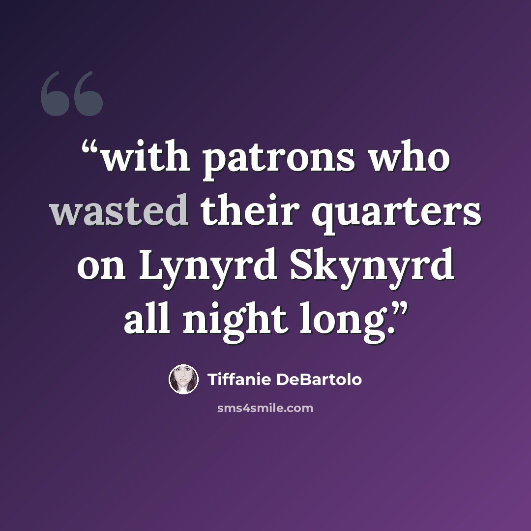 “with patrons who wasted their quarters on Lynyrd Skynyrd all night long.” quote by Tiffanie DeBartolo