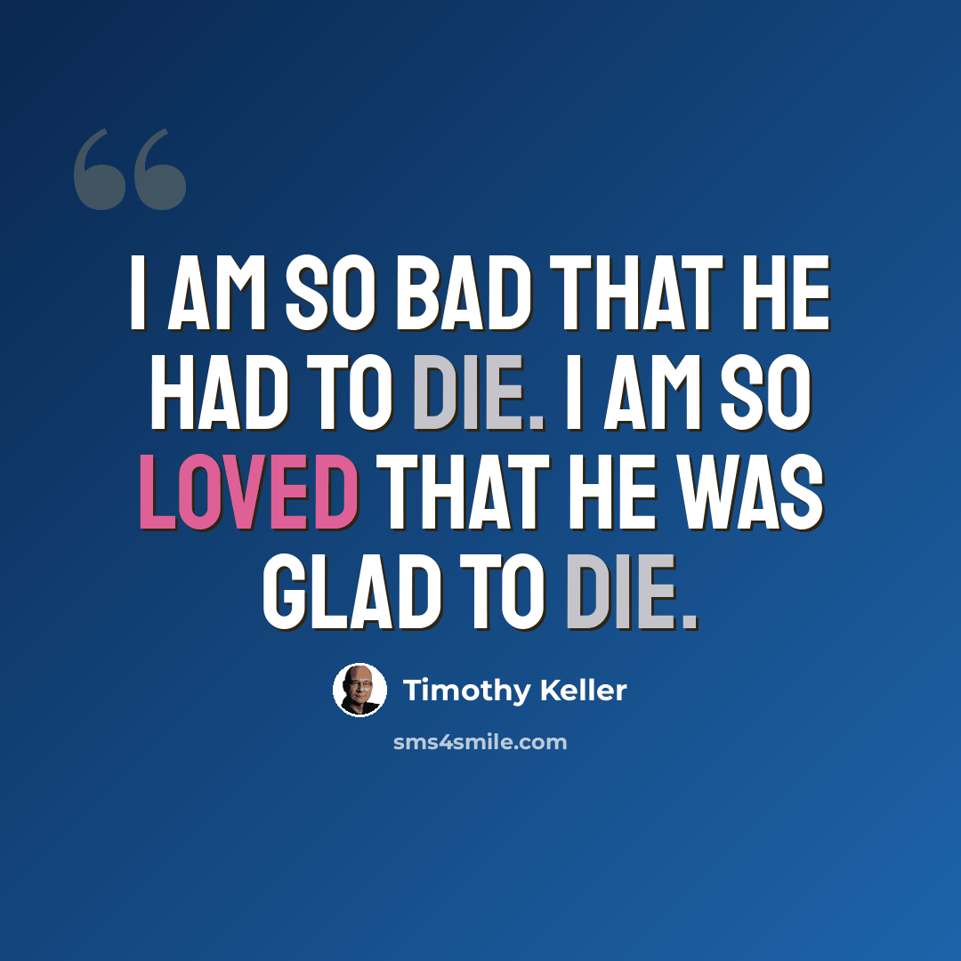 “I am so bad that He had to die. I am so loved that He was glad to die.” quote by Timothy Keller