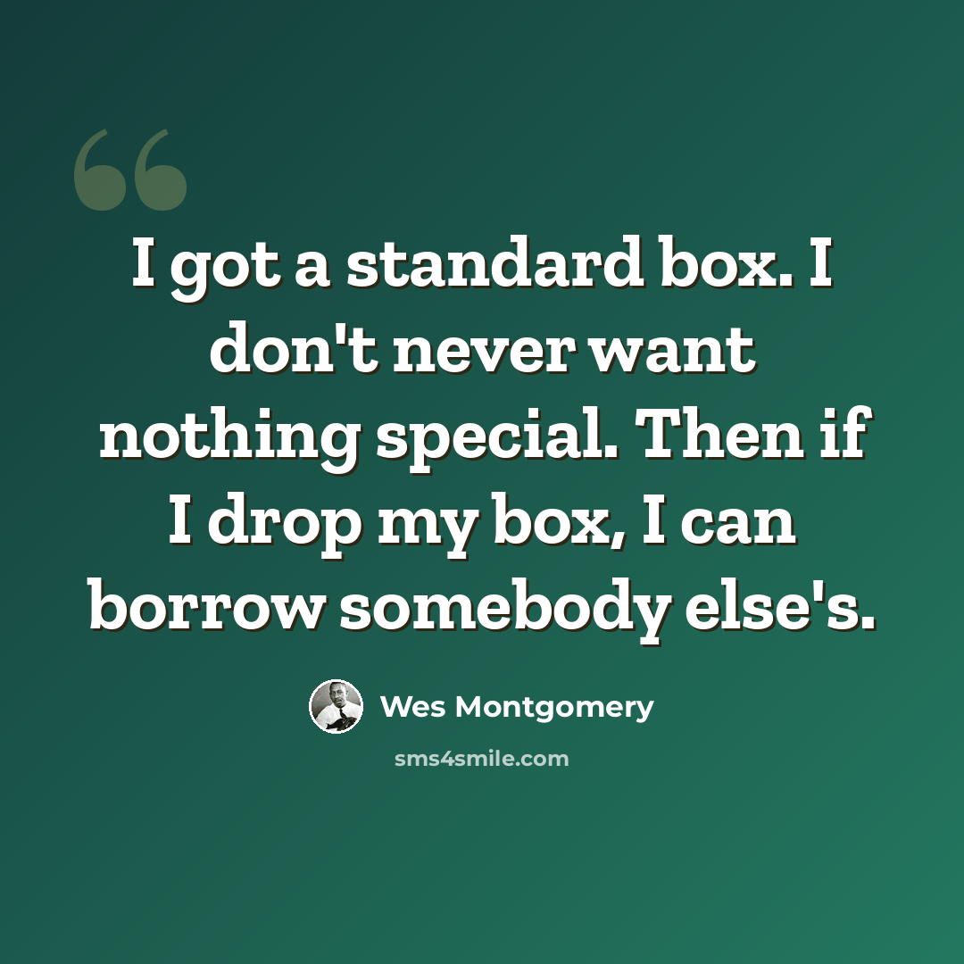 “I got a standard box. I don't never want nothing special. Then if I drop my box, I can borrow somebody else's.” quote by Wes Montgomery
