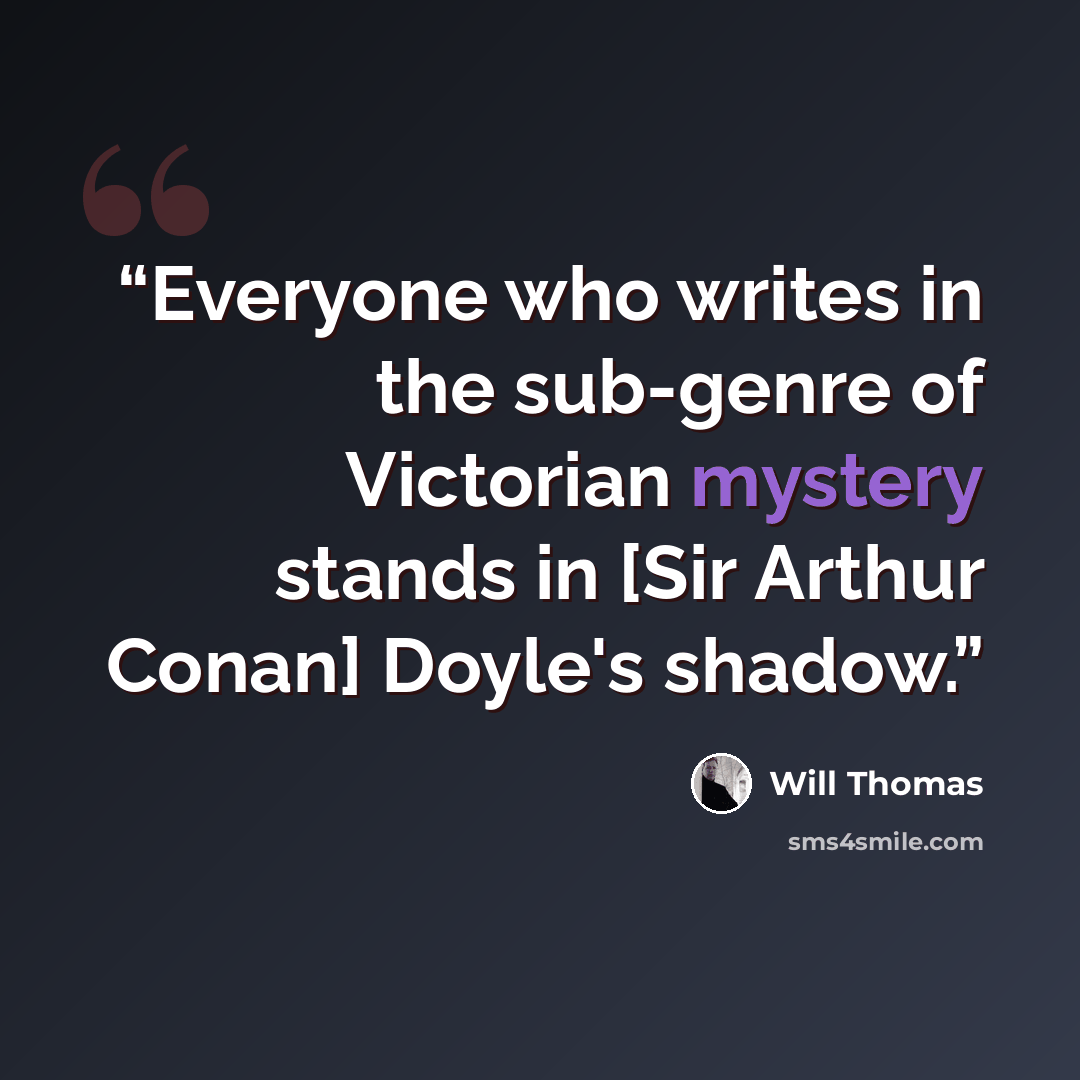 “Everyone who writes in the sub-genre of Victorian mystery stands in [Sir Arthur Conan] Doyle's shadow.” quote by Will Thomas