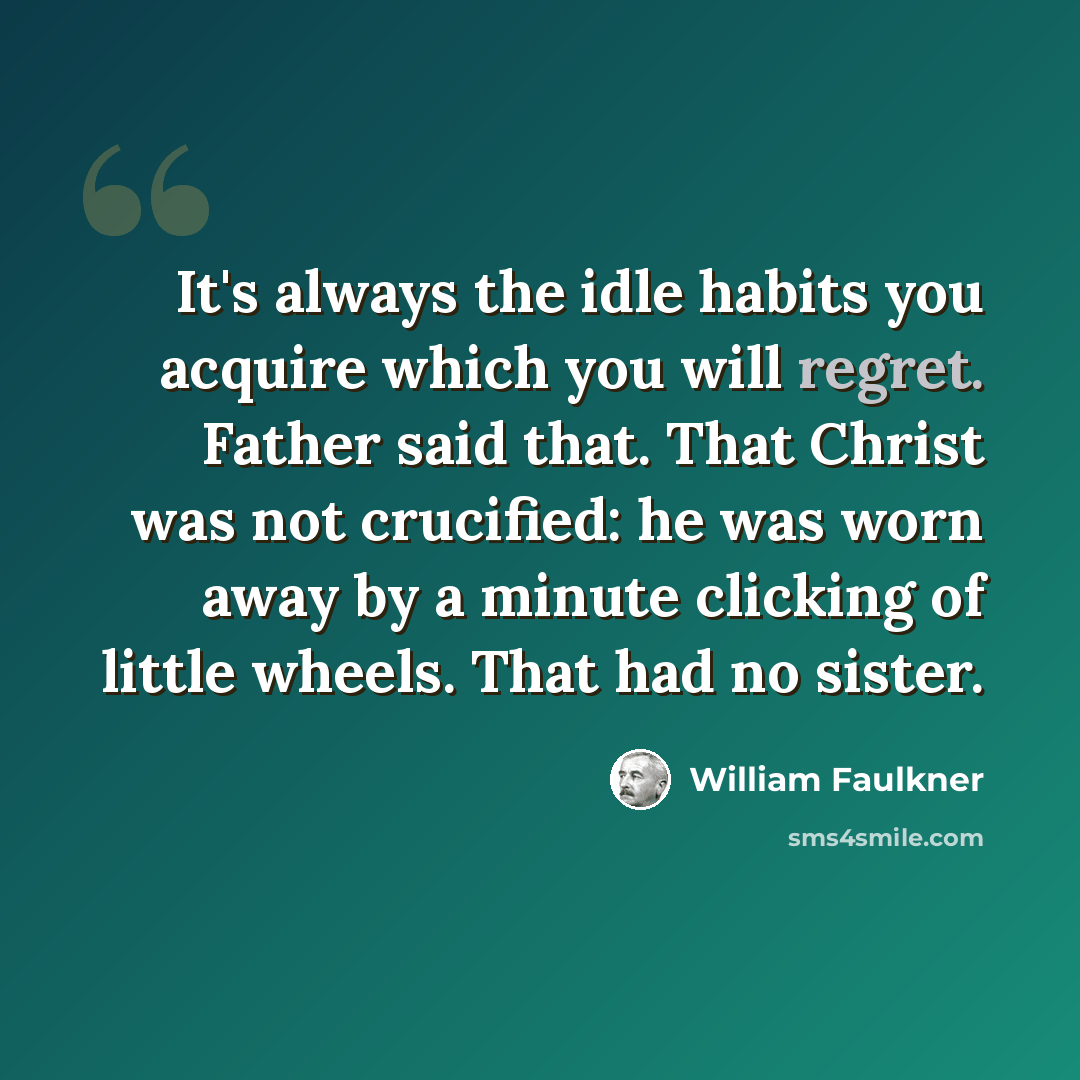 “It's always the idle habits you acquire which you will regret. Father said that. That Christ was not crucified: he was worn away by a minute clicking of little wheels. That had no sister.” quote by William Faulkner