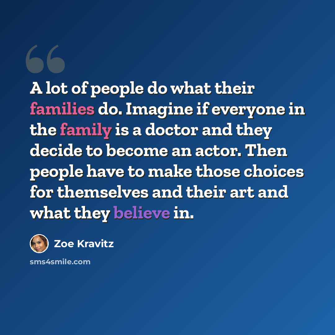“A lot of people do what their families do. Imagine if everyone in the family is a doctor and they decide to become an actor. Then people have to make those choices for themselves and their art and what they believe in.” quote by Zoe Kravitz