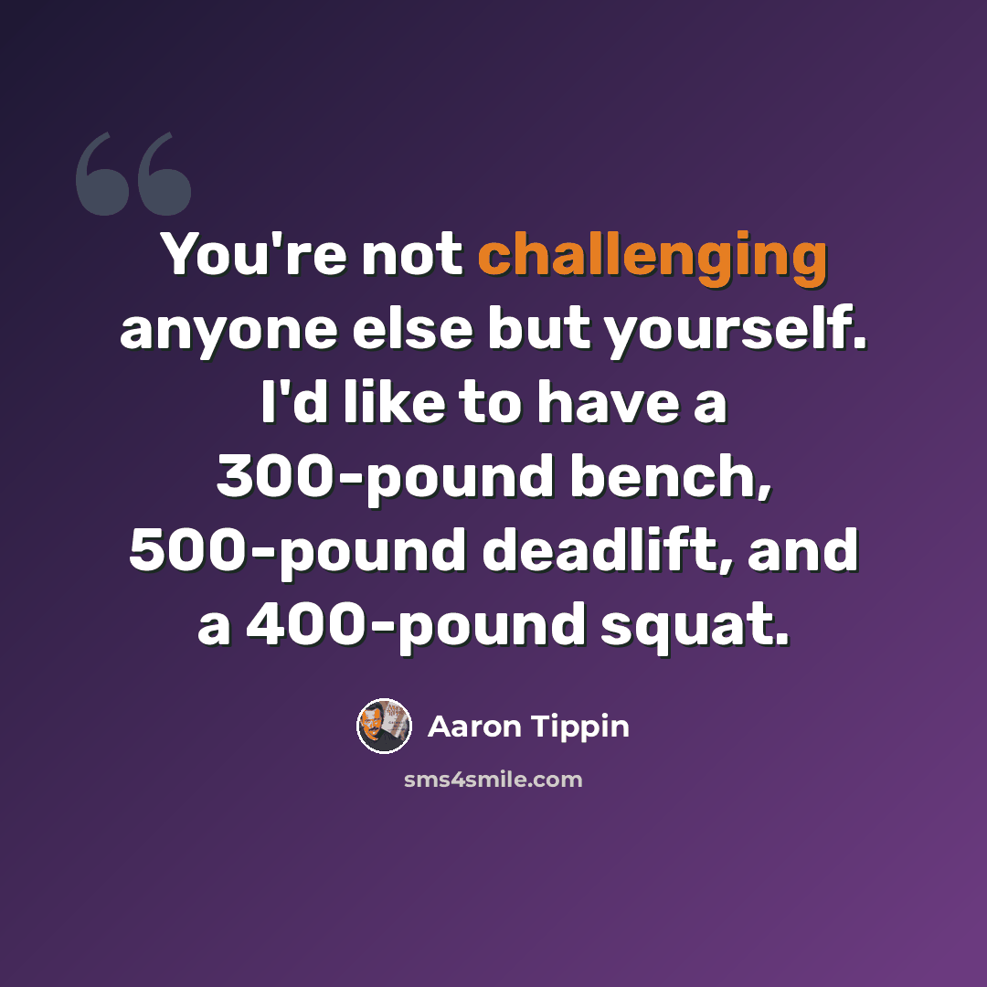 “You're not challenging anyone else but yourself. I'd like to have a 300-pound bench, 500-pound deadlift, and a 400-pound squat.” quote by Aaron Tippin