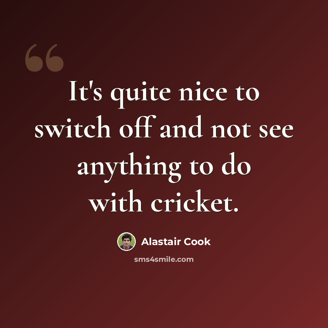 “It's quite nice to switch off and not see anything to do with cricket.” quote by Alastair Cook