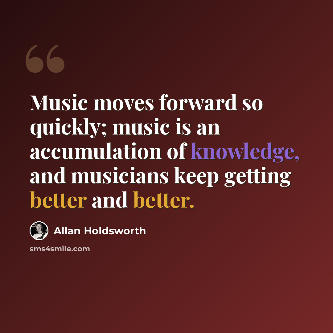“Music moves forward so quickly; music is an accumulation of knowledge, and musicians keep getting better and better.” quote by Allan Holdsworth