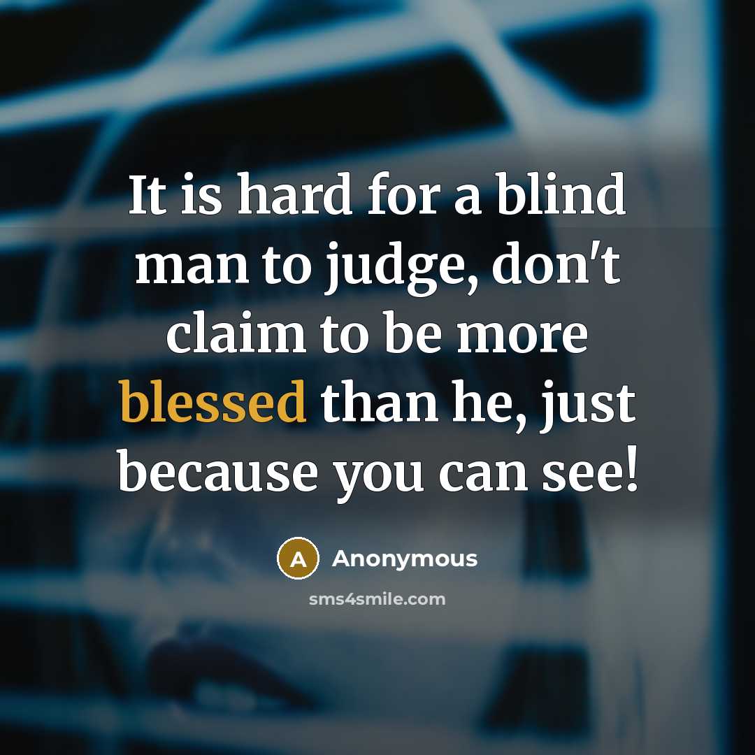 “It is hard for a blind man to judge, don't claim to be more blessed than he, just because you can see!” quote by Anonymous