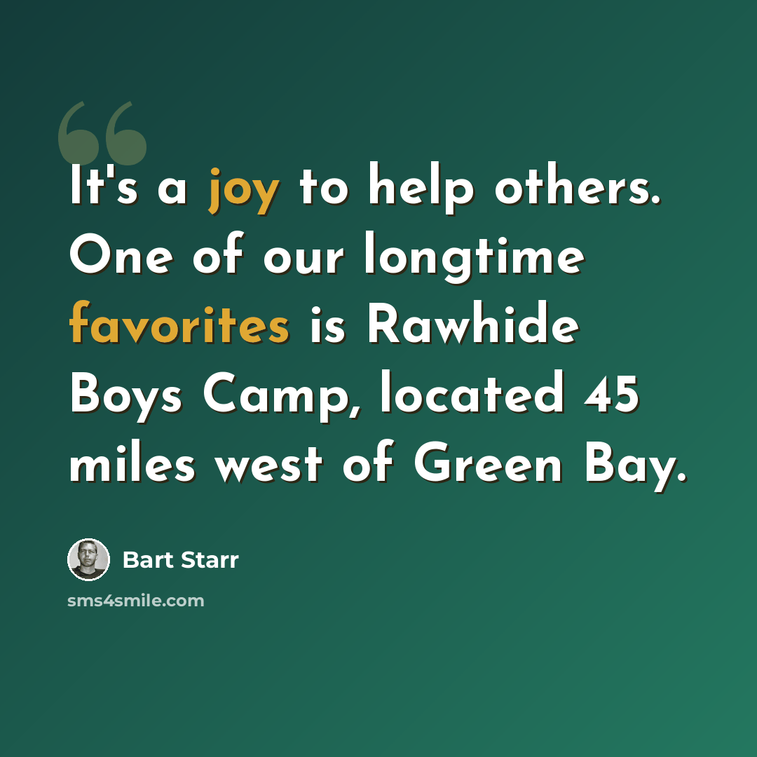 “It's a joy to help others. One of our longtime favorites is Rawhide Boys Camp, located 45 miles west of Green Bay.” quote by Bart Starr