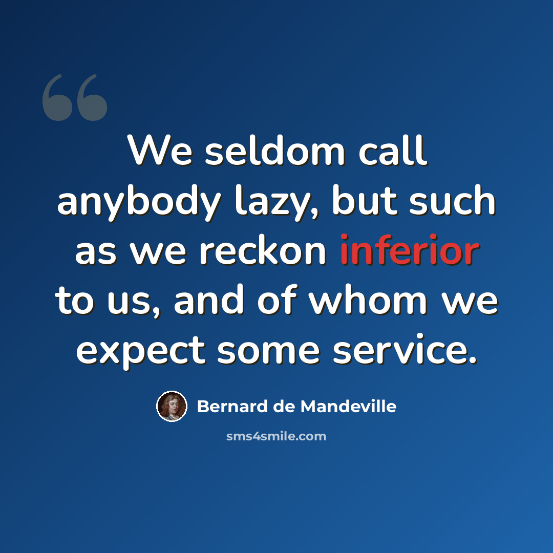 “We seldom call anybody lazy, but such as we reckon inferior to us, and of whom we expect some service.” quote by Bernard de Mandeville