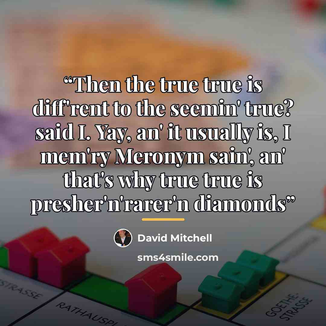 “Then the true true is diff'rent to the seemin' true? said I. Yay, an' it usually is, I mem'ry Meronym sain', an' that's why true true is presher'n'rarer'n diamonds” quote by David Mitchell