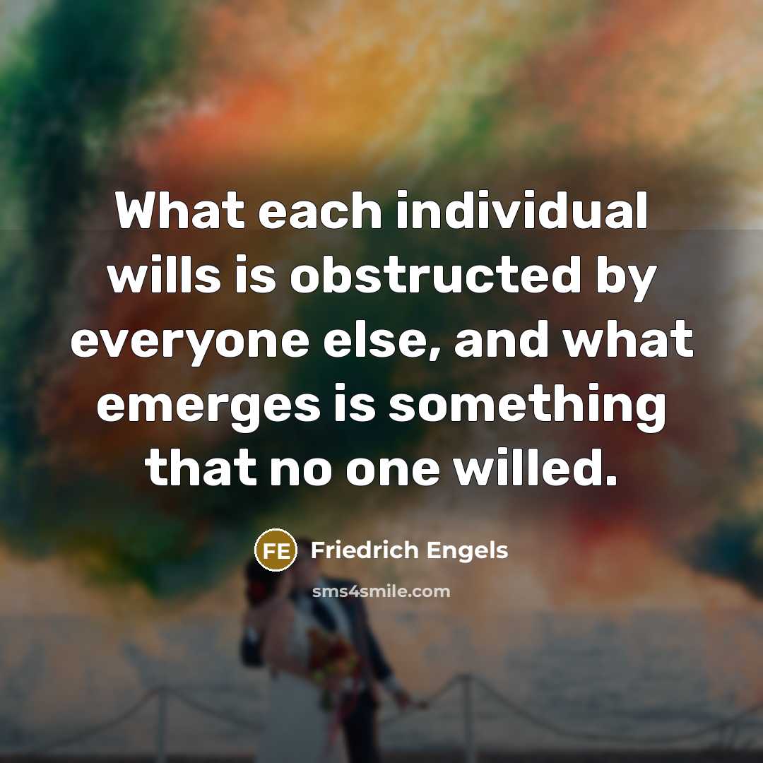 “What each individual wills is obstructed by everyone else, and what emerges is something that no one willed.” quote by Friedrich Engels