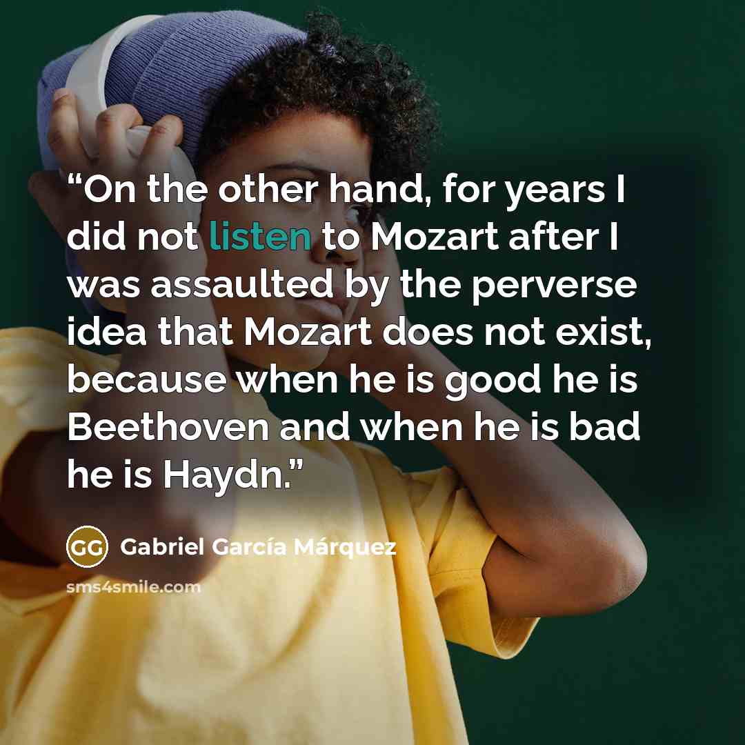 “On the other hand, for years I did not listen to Mozart after I was assaulted by the perverse idea that Mozart does not exist, because when he is good he is Beethoven and when he is bad he is Haydn.” quote by Gabriel García Márquez