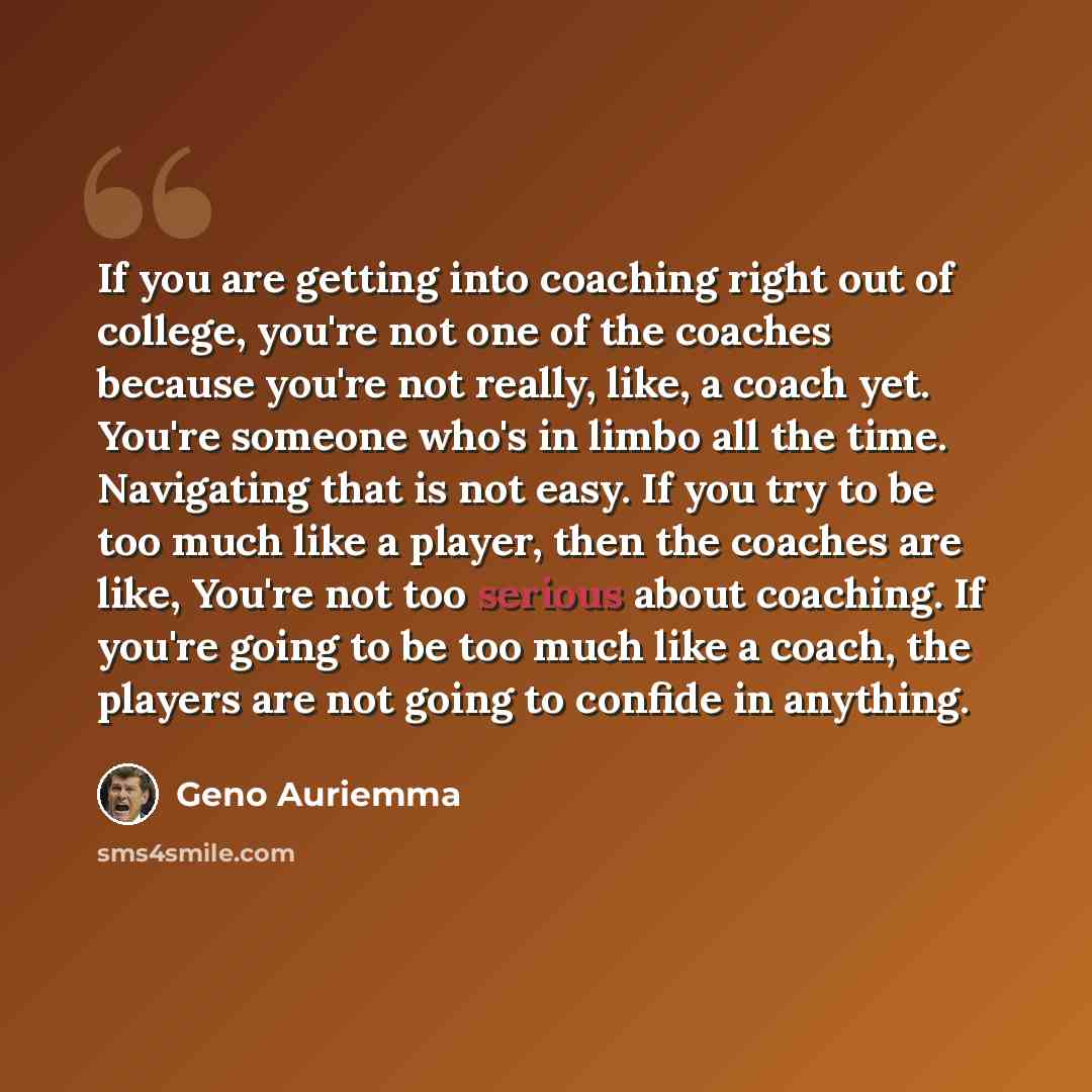 “If you are getting into coaching right out of college, you're not one of the coaches because you're not really, like, a coach yet. You're someone who's in limbo all the time. Navigating that is not easy. If you try to be too much like a player, then the coaches are like, You're not too serious…” quote by Geno Auriemma