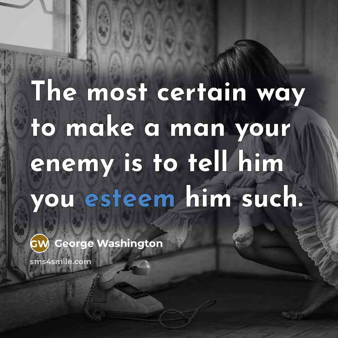 “The most certain way to make a man your enemy is to tell him you esteem him such.” quote by George Washington