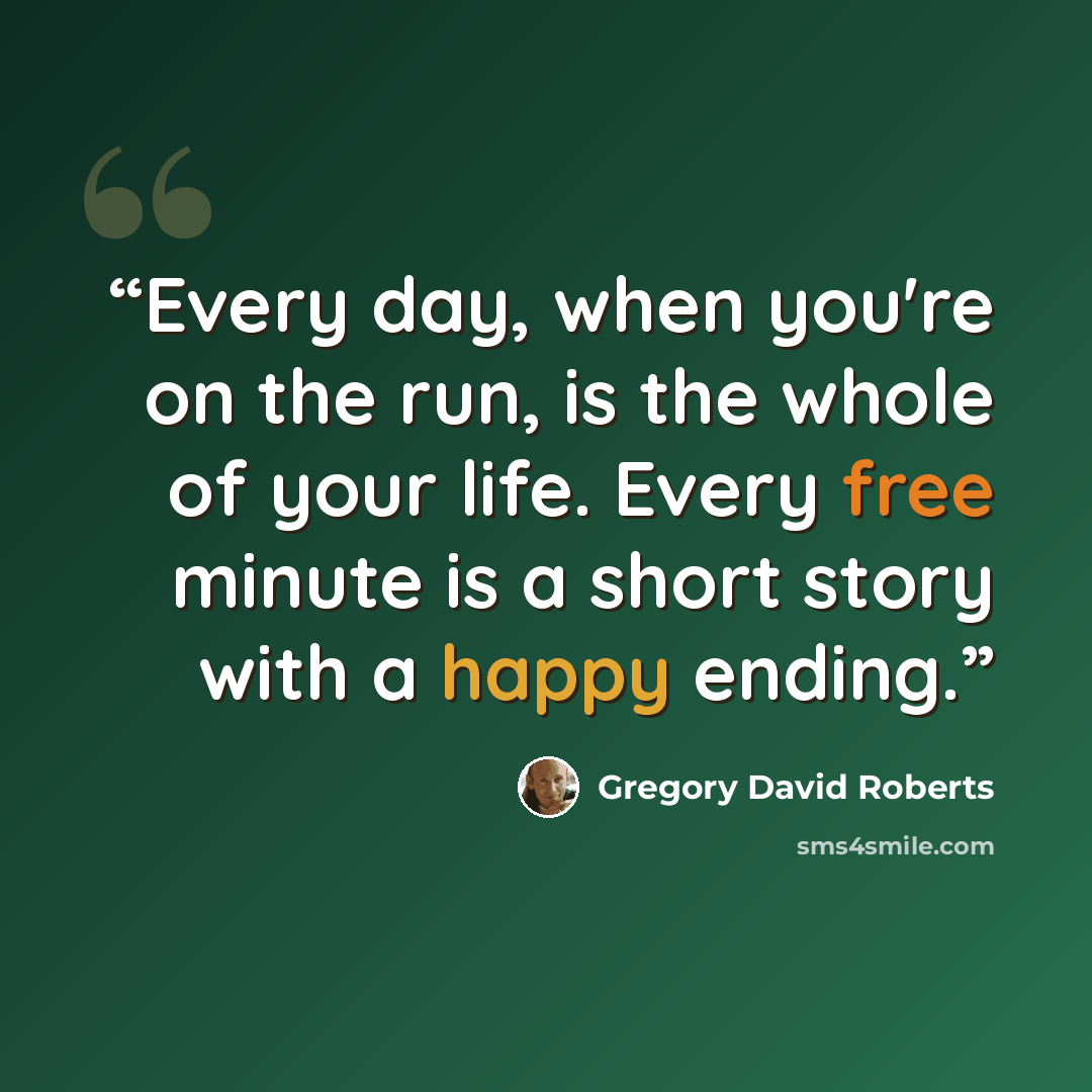 “Every day, when you're on the run, is the whole of your life. Every free minute is a short story with a happy ending.” quote by Gregory David Roberts