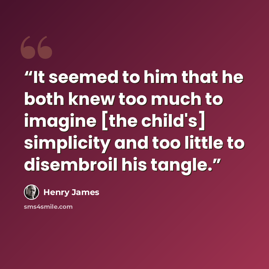 “It seemed to him that he both knew too much to imagine [the child's] simplicity and too little to disembroil his tangle.” quote by Henry James