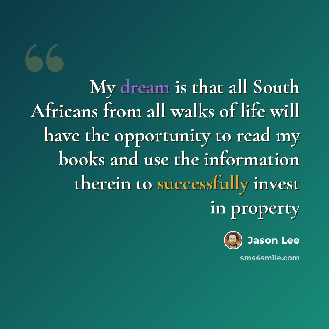 “My dream is that all South Africans from all walks of life will have the opportunity to read my books and use the information therein to successfully invest in property” quote by Jason Lee
