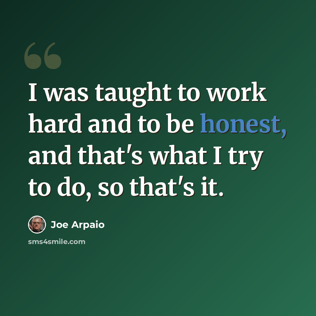 “I was taught to work hard and to be honest, and that's what I try to do, so that's it.” quote by Joe Arpaio