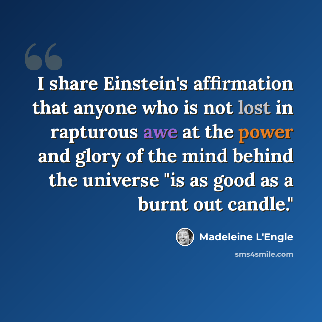 “I share Einstein's affirmation that anyone who is not lost in rapturous awe at the power and glory of the mind behind the universe "is as good as a burnt out candle."” quote by Madeleine L'Engle