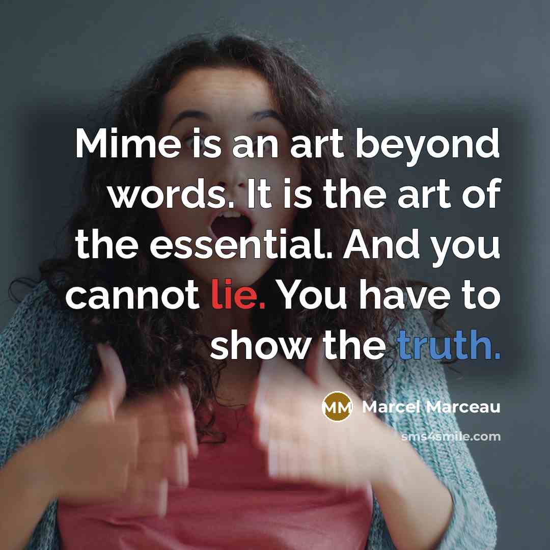“Mime is an art beyond words. It is the art of the essential. And you cannot lie. You have to show the truth.” quote by Marcel Marceau