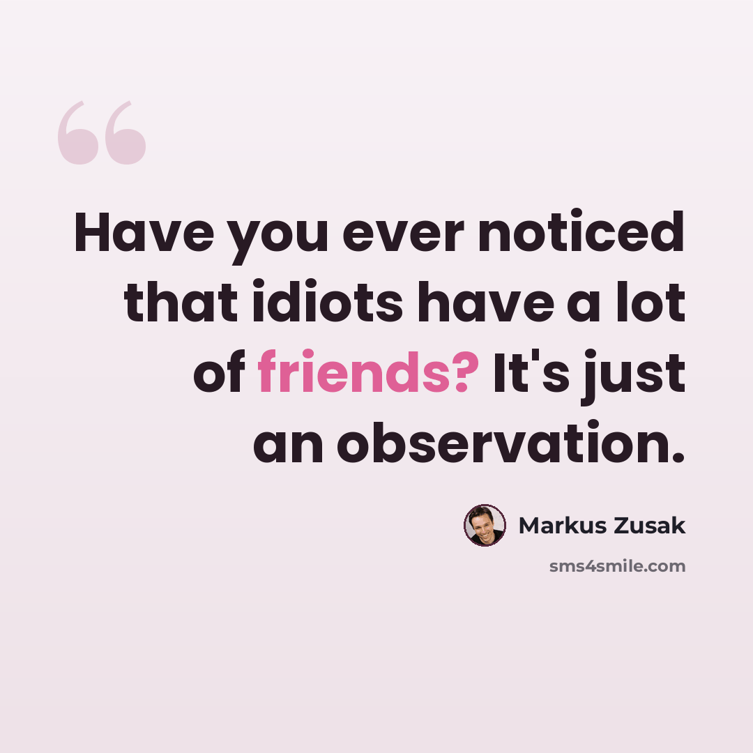 “Have you ever noticed that idiots have a lot of friends? It's just an observation.” quote by Markus Zusak