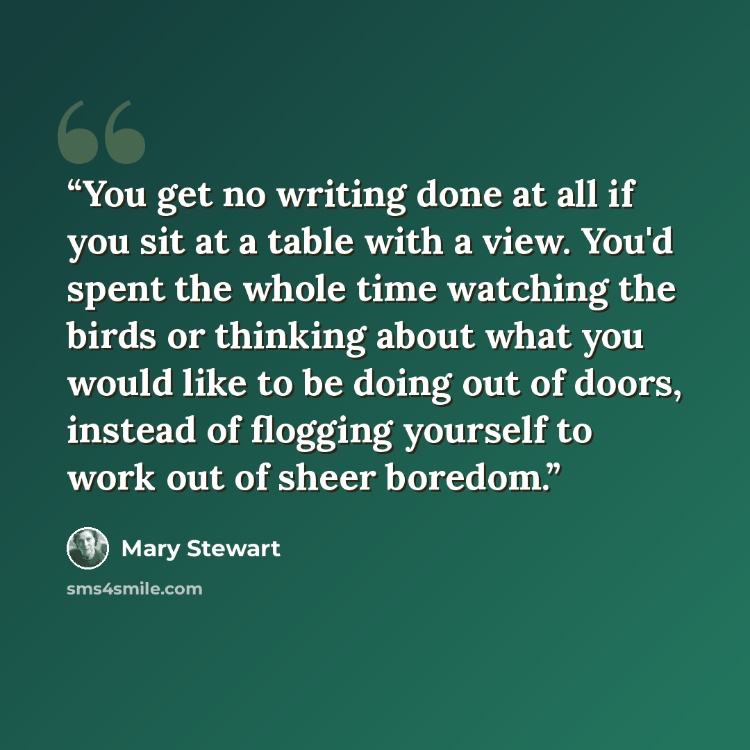 “You get no writing done at all if you sit at a table with a view. You'd spent the whole time watching the birds or thinking about what you would like to be doing out of doors, instead of flogging yourself to work out of sheer boredom.” quote by Mary Stewart