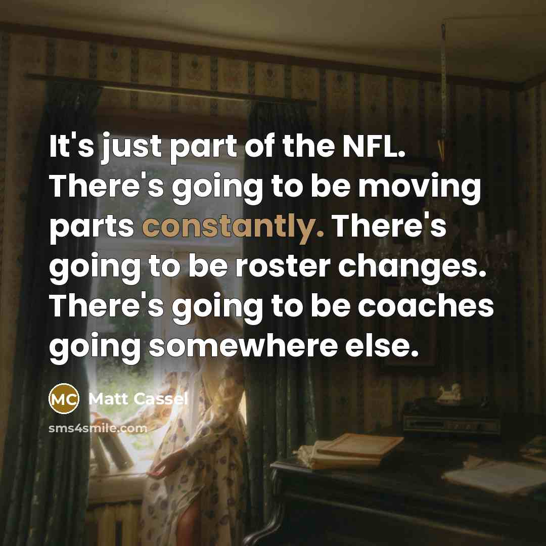 “It's just part of the NFL. There's going to be moving parts constantly. There's going to be roster changes. There's going to be coaches going somewhere else.” quote by Matt Cassel