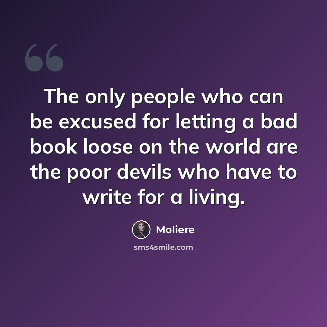 “The only people who can be excused for letting a bad book loose on the world are the poor devils who have to write for a living.” quote by Moliere