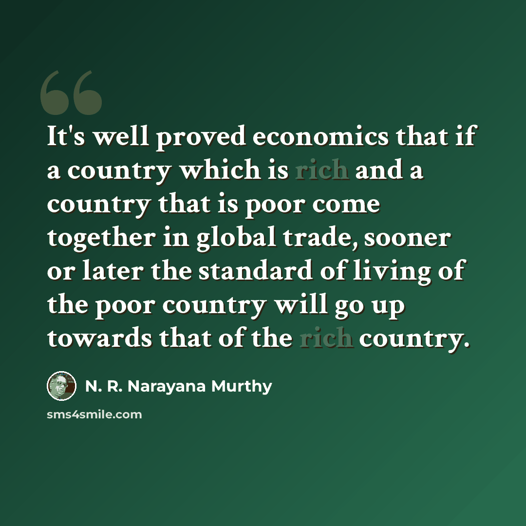“It's well proved economics that if a country which is rich and a country that is poor come together in global trade, sooner or later the standard of living of the poor country will go up towards that of the rich country.” quote by N. R. Narayana Murthy