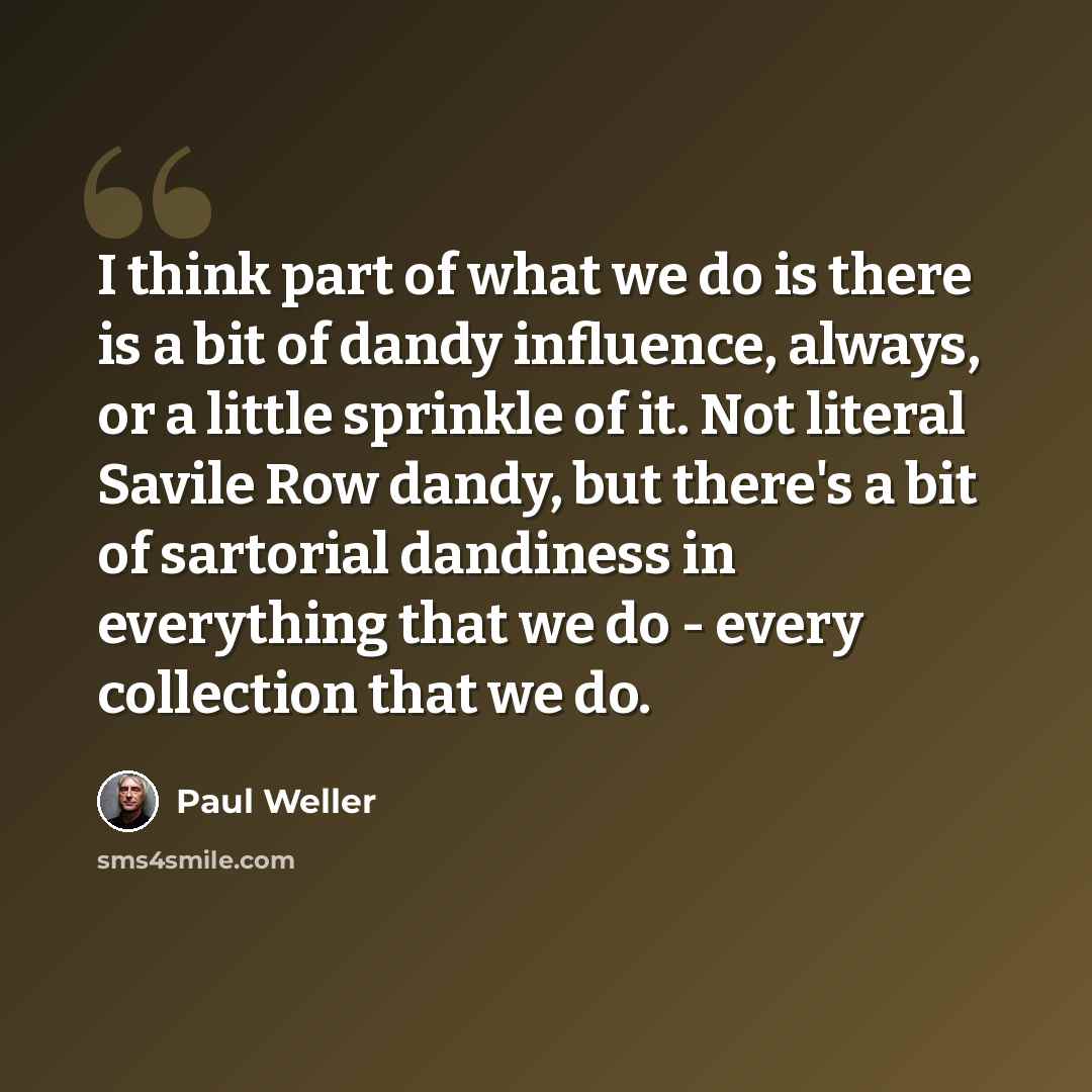 “I think part of what we do is there is a bit of dandy influence, always, or a little sprinkle of it. Not literal Savile Row dandy, but there's a bit of sartorial dandiness in everything that we do - every collection that we do.” quote by Paul Weller