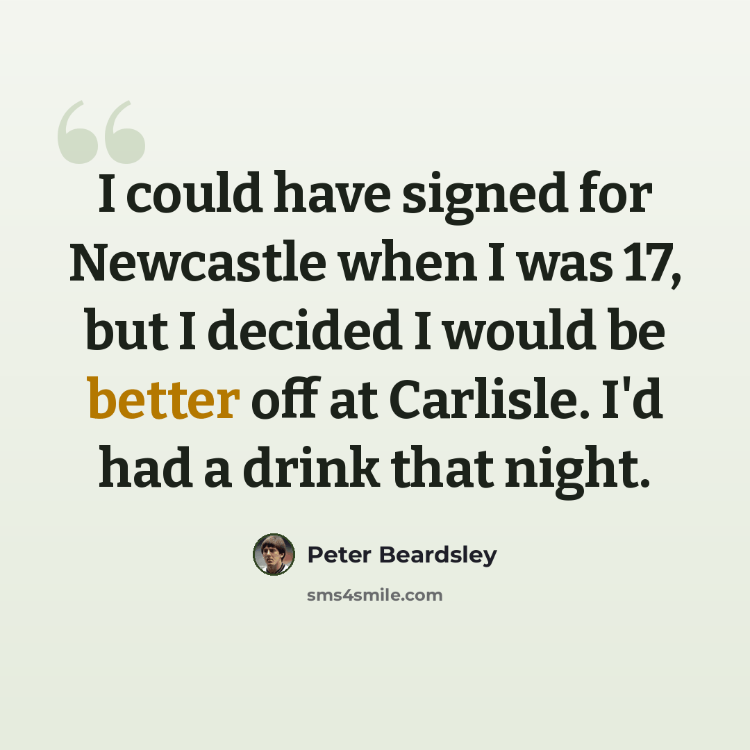 “I could have signed for Newcastle when I was 17, but I decided I would be better off at Carlisle. I'd had a drink that night.” quote by Peter Beardsley