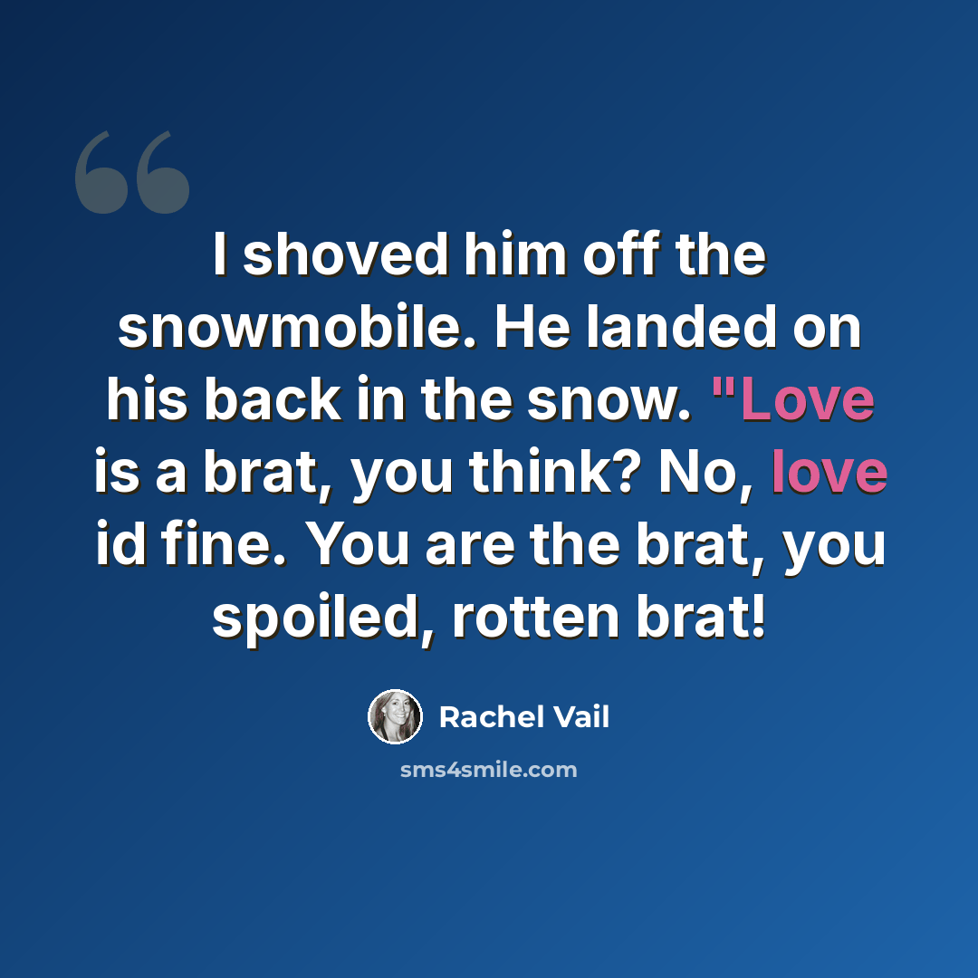 “I shoved him off the snowmobile. He landed on his back in the snow. "Love is a brat, you think? No, love id fine. You are the brat, you spoiled, rotten brat!” quote by Rachel Vail